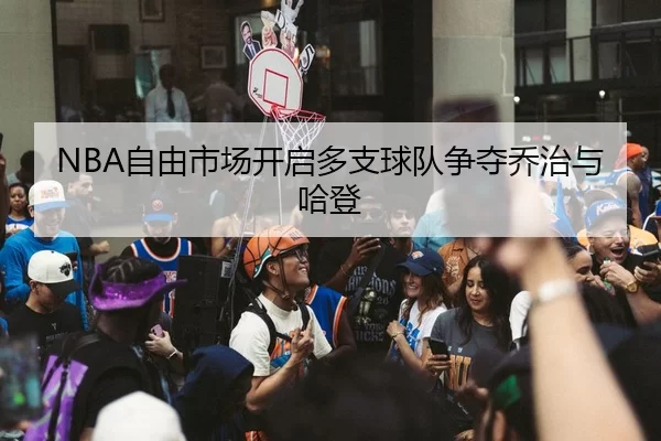 NBA自由市场开启多支球队争夺乔治与哈登