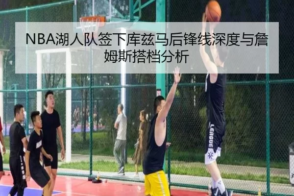 NBA湖人队签下库兹马后锋线深度与詹姆斯搭档分析